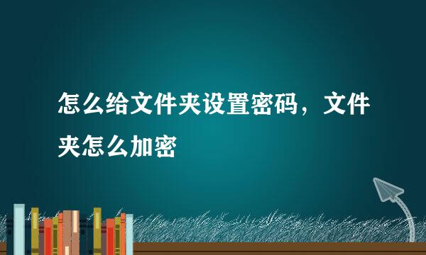 怎么给文件夹设置密码，文件夹怎么加密