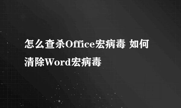 怎么查杀Office宏病毒 如何清除Word宏病毒