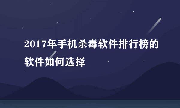 2017年手机杀毒软件排行榜的软件如何选择