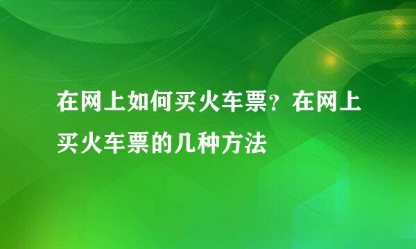 在网上如何买火车票？在网上买火车票的几种方法