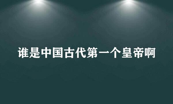 谁是中国古代第一个皇帝啊