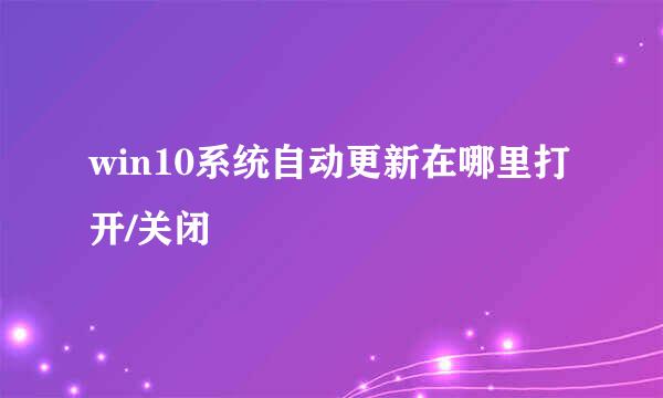 win10系统自动更新在哪里打开/关闭