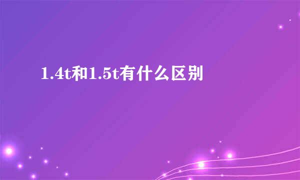 1.4t和1.5t有什么区别