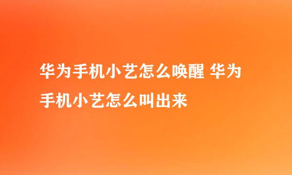 华为手机小艺怎么唤醒 华为手机小艺怎么叫出来