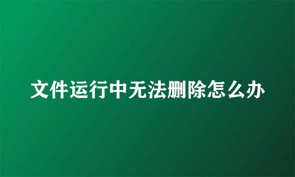 文件运行中无法删除怎么办