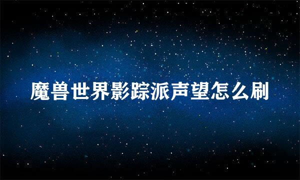 魔兽世界影踪派声望怎么刷