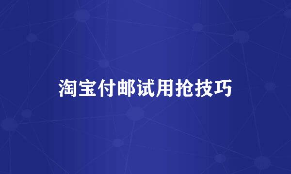 淘宝付邮试用抢技巧