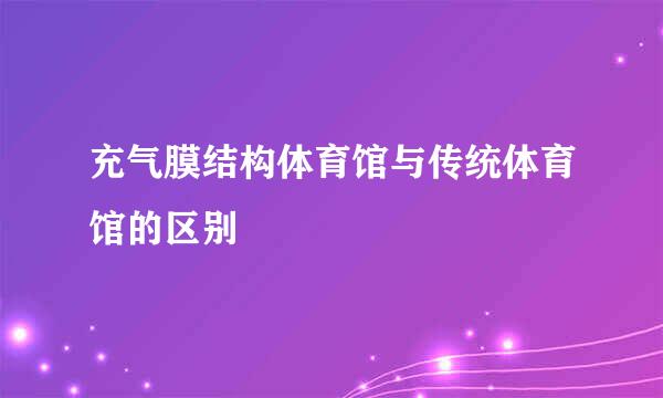 充气膜结构体育馆与传统体育馆的区别