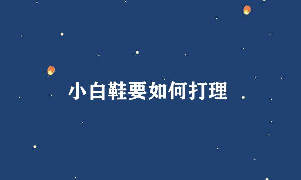 小白鞋要如何打理 