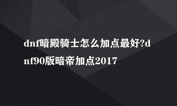 dnf暗殿骑士怎么加点最好?dnf90版暗帝加点2017