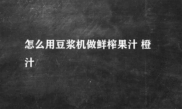 怎么用豆浆机做鲜榨果汁 橙汁