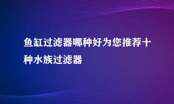 鱼缸过滤器哪种好为您推荐十种水族过滤器