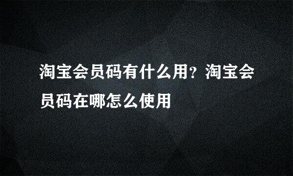 淘宝会员码有什么用？淘宝会员码在哪怎么使用