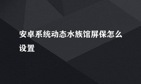 安卓系统动态水族馆屏保怎么设置