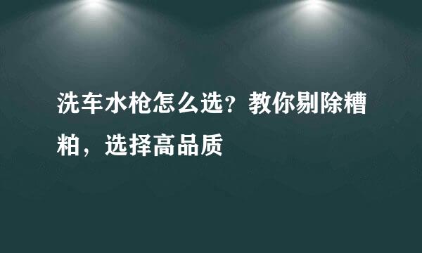 洗车水枪怎么选？教你剔除糟粕，选择高品质