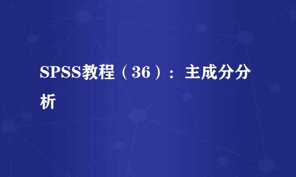 SPSS教程（36）：主成分分析