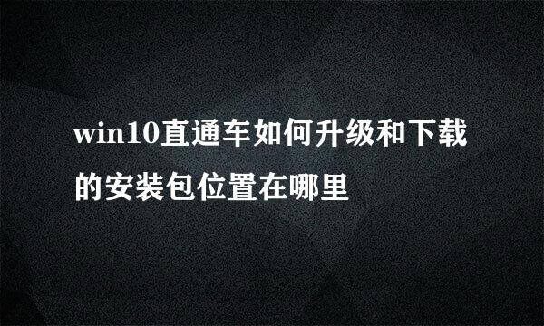 win10直通车如何升级和下载的安装包位置在哪里