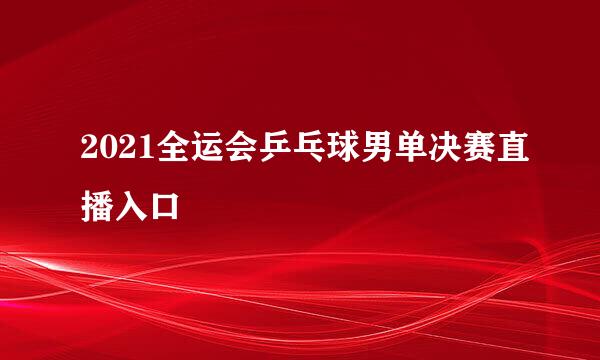 2021全运会乒乓球男单决赛直播入口