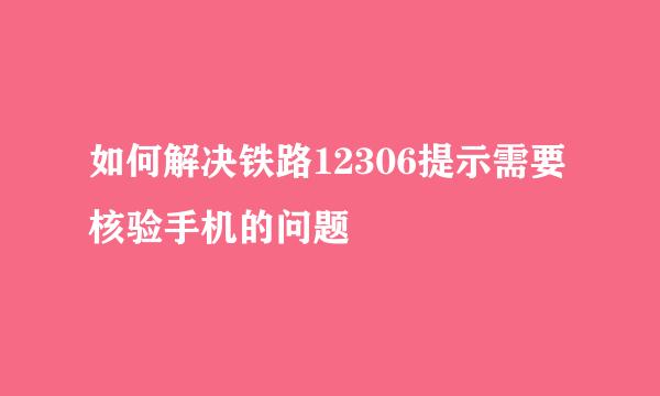 如何解决铁路12306提示需要核验手机的问题