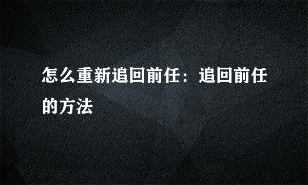 怎么重新追回前任：追回前任的方法