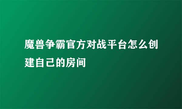 魔兽争霸官方对战平台怎么创建自己的房间