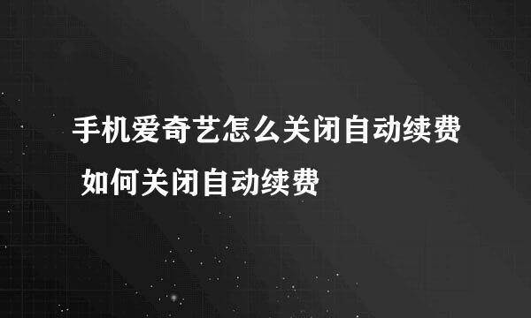 手机爱奇艺怎么关闭自动续费 如何关闭自动续费