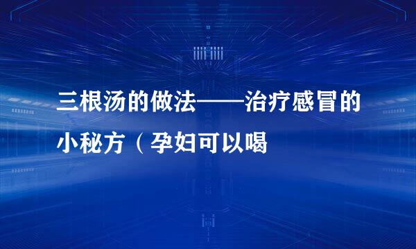 三根汤的做法——治疗感冒的小秘方（孕妇可以喝