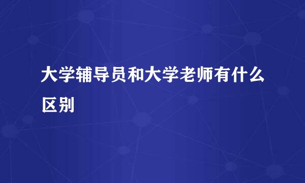 大学辅导员和大学老师有什么区别