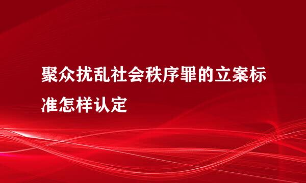 聚众扰乱社会秩序罪的立案标准怎样认定