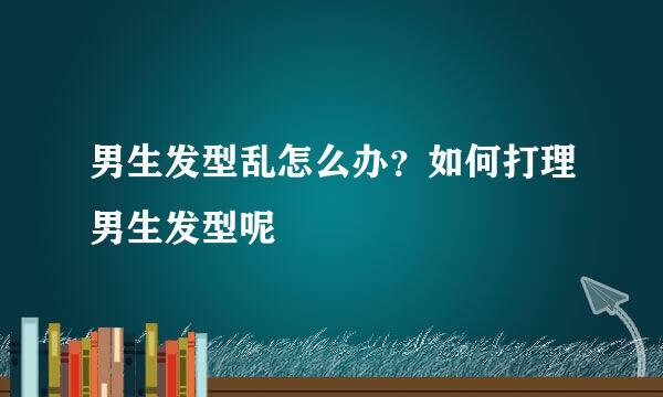 男生发型乱怎么办？如何打理男生发型呢