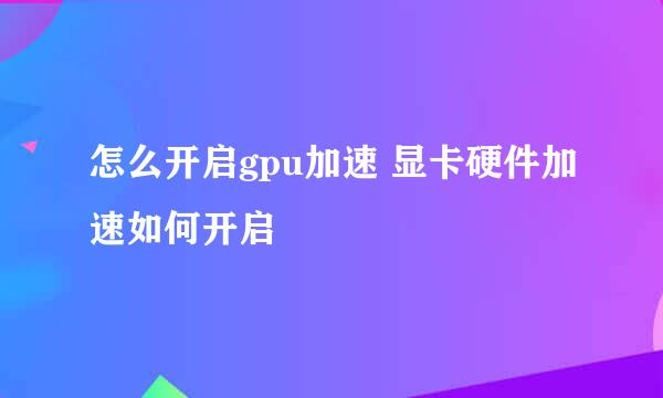 怎么开启gpu加速 显卡硬件加速如何开启