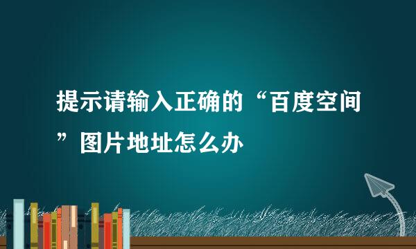 提示请输入正确的“百度空间”图片地址怎么办