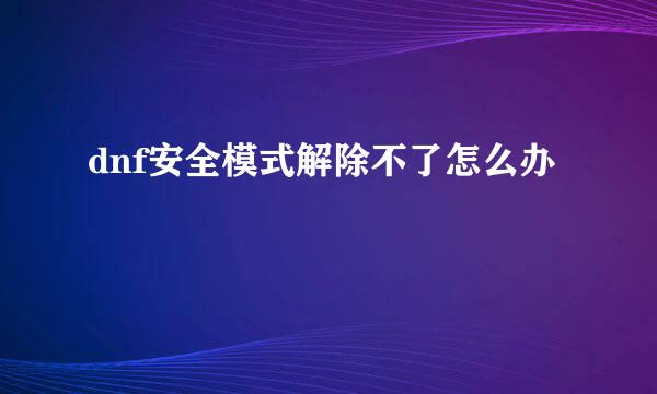 dnf安全模式解除不了怎么办