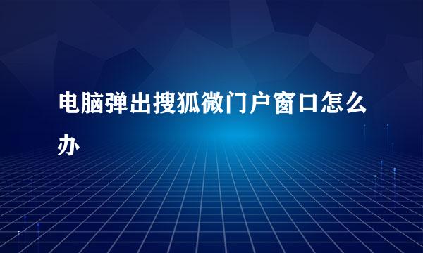 电脑弹出搜狐微门户窗口怎么办