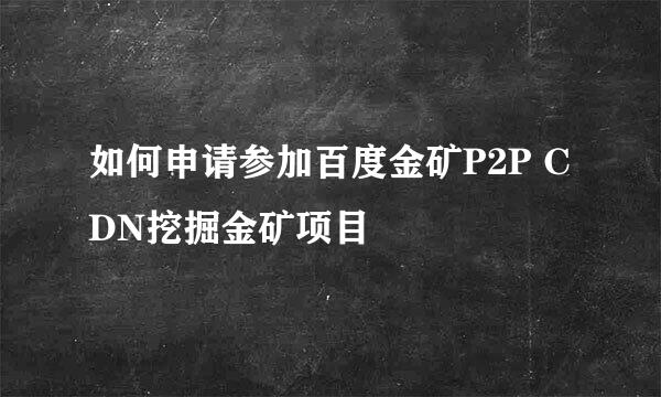 如何申请参加百度金矿P2P CDN挖掘金矿项目