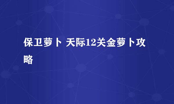 保卫萝卜 天际12关金萝卜攻略