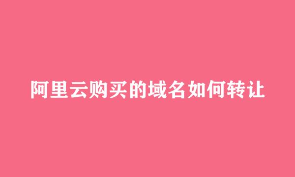 阿里云购买的域名如何转让