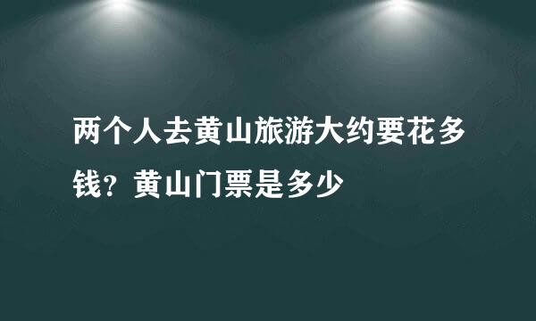 两个人去黄山旅游大约要花多钱？黄山门票是多少