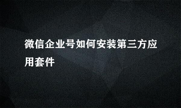 微信企业号如何安装第三方应用套件