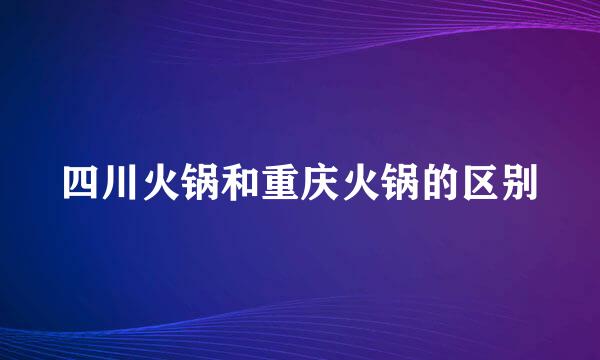 四川火锅和重庆火锅的区别