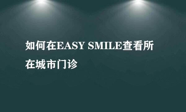 如何在EASY SMILE查看所在城市门诊