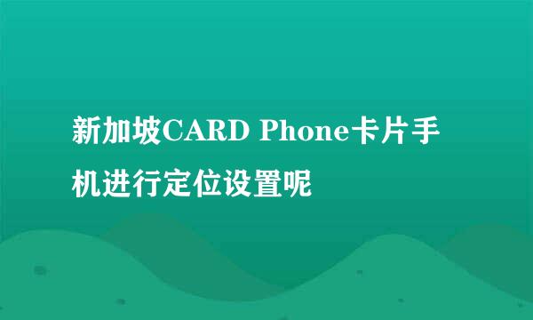 新加坡CARD Phone卡片手机进行定位设置呢