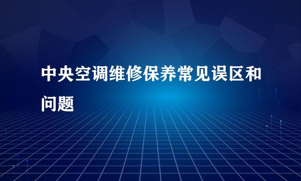 中央空调维修保养常见误区和问题