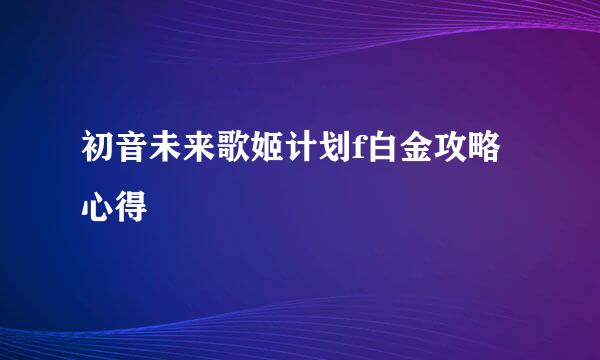 初音未来歌姬计划f白金攻略心得