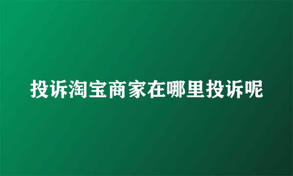 投诉淘宝商家在哪里投诉呢