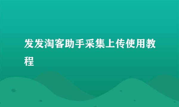 发发淘客助手采集上传使用教程