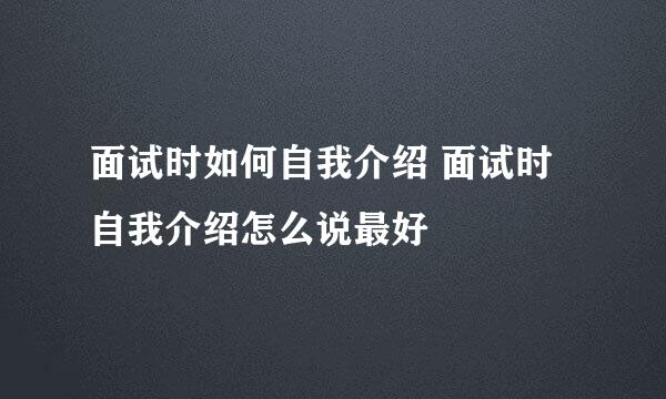 面试时如何自我介绍 面试时自我介绍怎么说最好