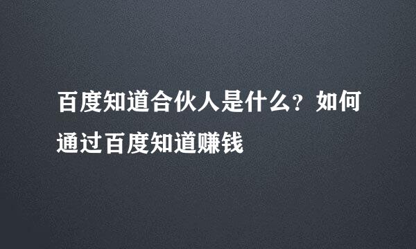 百度知道合伙人是什么？如何通过百度知道赚钱