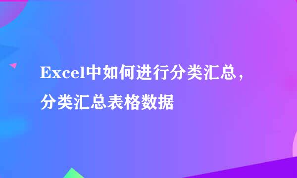 Excel中如何进行分类汇总，分类汇总表格数据