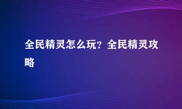 全民精灵怎么玩？全民精灵攻略